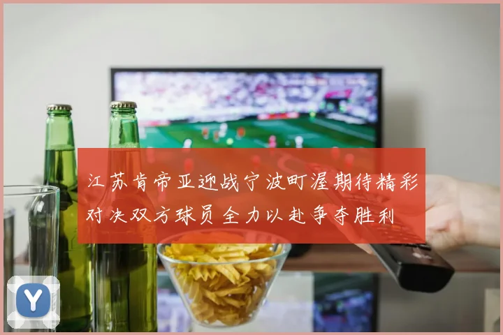 江苏肯帝亚迎战宁波町渥期待精彩对决双方球员全力以赴争夺胜利