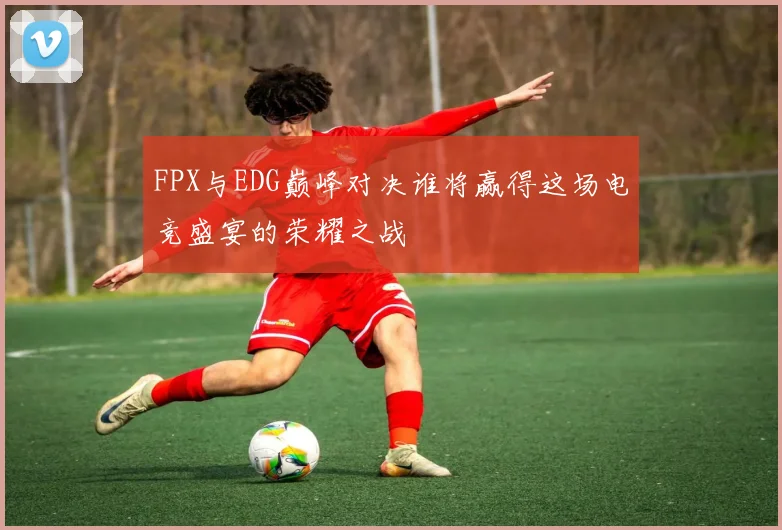 FPX与EDG巅峰对决谁将赢得这场电竞盛宴的荣耀之战