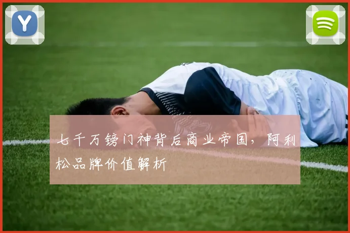 七千万镑门神背后商业帝国，阿利松品牌价值解析
