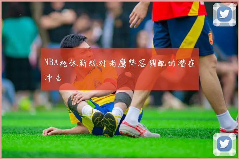 NBA轮休新规对老鹰阵容调配的潜在冲击