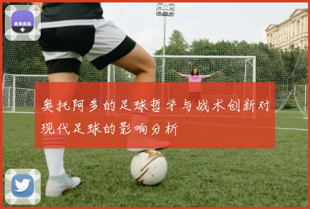 奥托阿多的足球哲学与战术创新对现代足球的影响分析