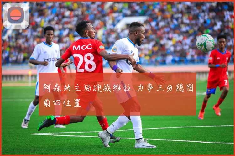 阿森纳主场迎战维拉 力争三分稳固前四位置