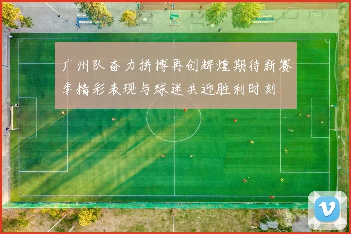 广州队奋力拼搏再创辉煌期待新赛季精彩表现与球迷共迎胜利时刻