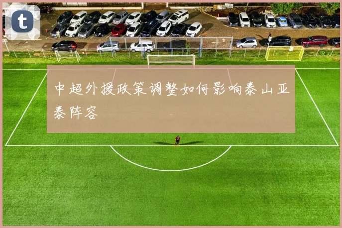 中超外援政策调整如何影响泰山亚泰阵容