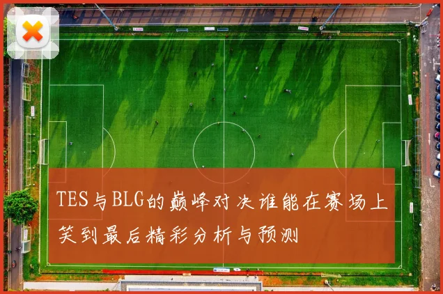 TES与BLG的巅峰对决谁能在赛场上笑到最后精彩分析与预测