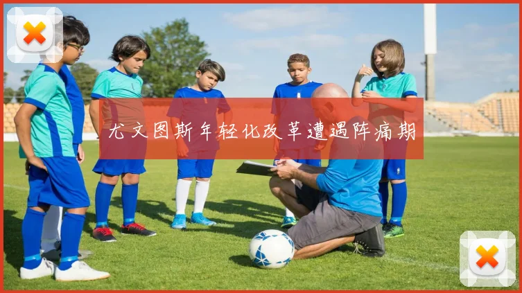 尤文图斯年轻化改革遭遇阵痛期