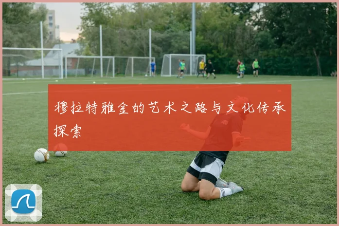 穆拉特雅金的艺术之路与文化传承探索