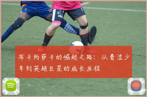 布卡约萨卡的崛起之路：从青涩少年到英超巨星的成长历程