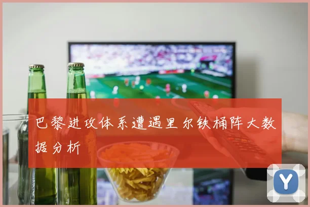 巴黎进攻体系遭遇里尔铁桶阵大数据分析