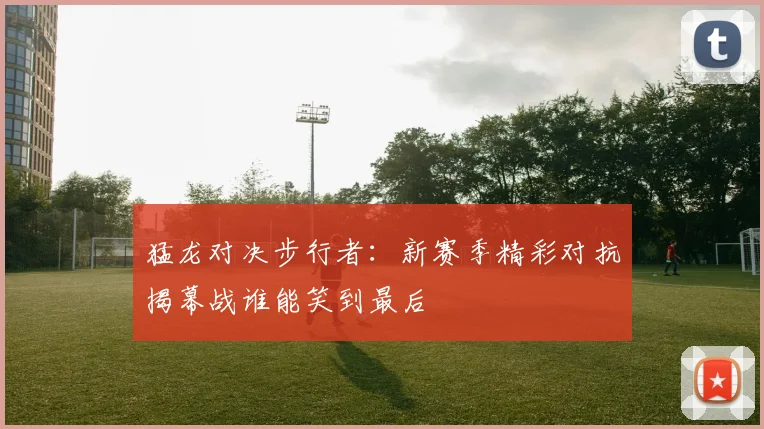 猛龙对决步行者：新赛季精彩对抗揭幕战谁能笑到最后