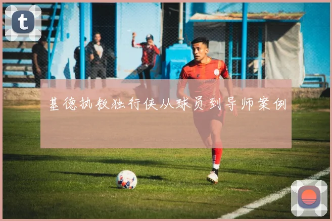 基德执教独行侠从球员到导师案例