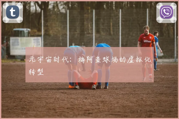 元宇宙时代：梅阿查球场的虚拟化转型