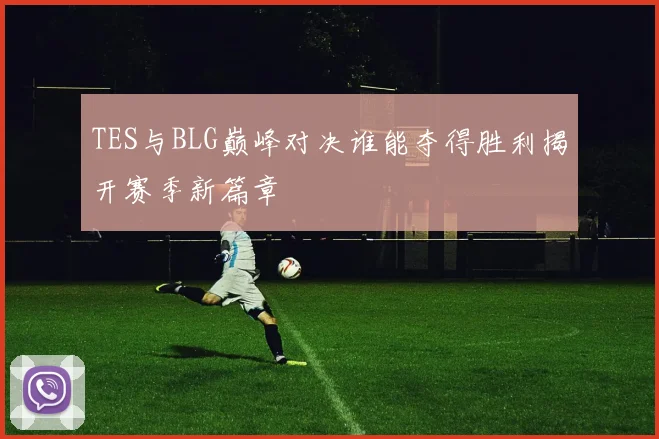 TES与BLG巅峰对决谁能夺得胜利揭开赛季新篇章