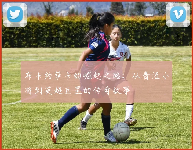 布卡约萨卡的崛起之路：从青涩小将到英超巨星的传奇故事
