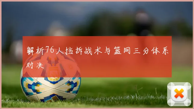 解析76人挡拆战术与篮网三分体系对决