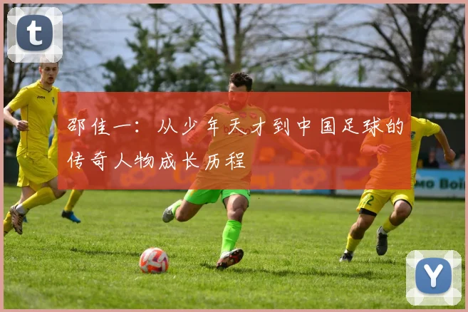 邵佳一：从少年天才到中国足球的传奇人物成长历程