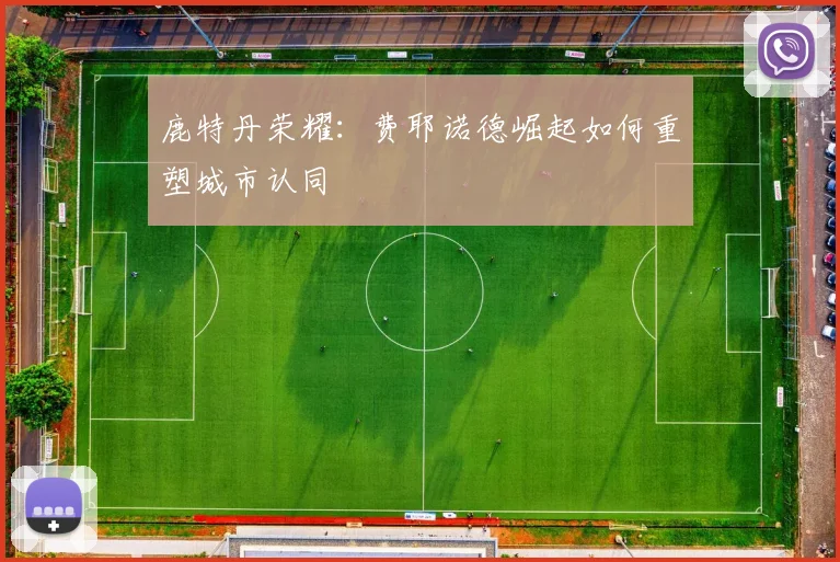 鹿特丹荣耀：费耶诺德崛起如何重塑城市认同